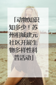 动物知识知多少！苏州相城建元社区开展生物多样性科普活动
